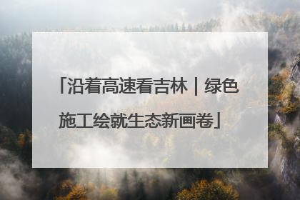 沿着高速看吉林｜绿色施工绘就生态新画卷